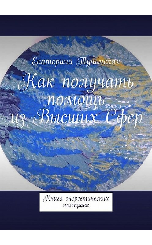 Обложка книги «Как получать помощь из Высших Сфер. Книга энергетических настроек» автора Екатериной Тучинская. ISBN 9785449629104.