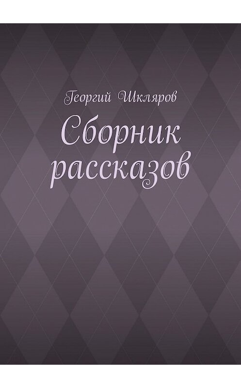 Обложка книги «Сборник рассказов» автора Георгия Шклярова. ISBN 9785449311733.