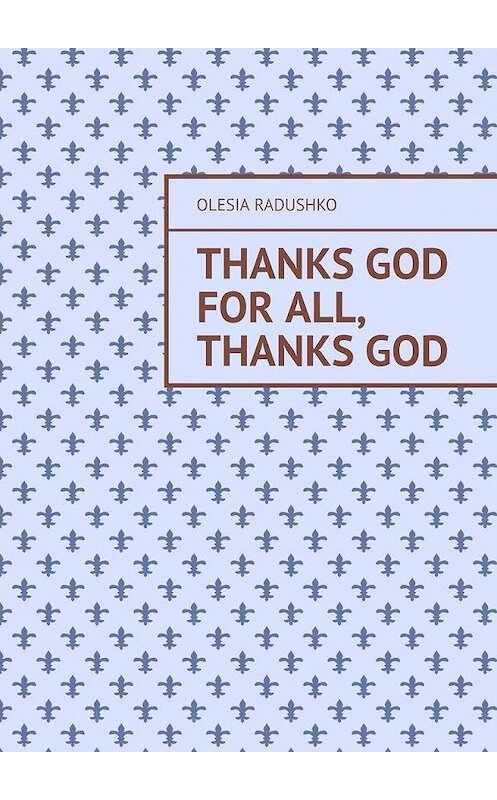 Обложка книги «Thanks God for all, thanks God» автора Olesia Radushko. ISBN 9785005122636.