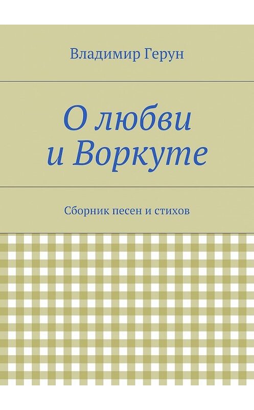 Обложка книги «О любви и Воркуте. Сборник песен и стихов» автора Владимира Геруна. ISBN 9785448302909.