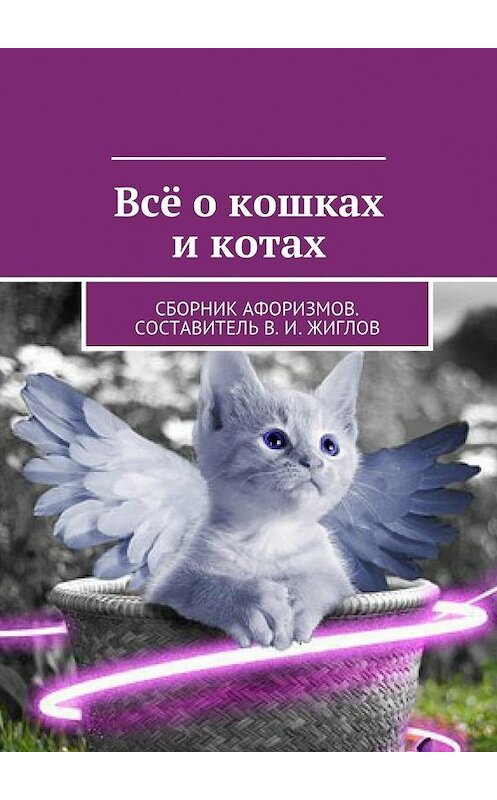 Обложка книги «Всё о кошках и котах. Сборник афоризмов. Составитель В. И. Жиглов» автора В. Жиглова. ISBN 9785448519260.