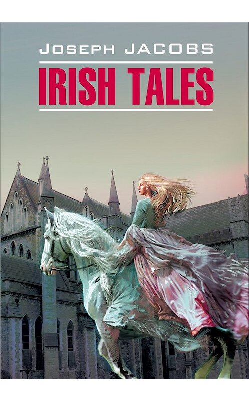 Обложка книги «Irish Tales / Ирландские сказки. Книга для чтения на английском языке» автора Джозефа Джейкобса издание 2012 года. ISBN 9785992507867.