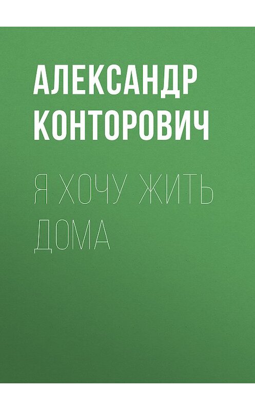 Обложка книги «Я хочу жить дома» автора Александра Конторовича. ISBN 9785000990742.