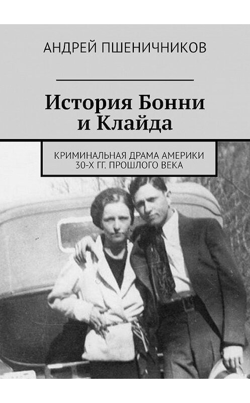 Обложка книги «История Бонни и Клайда. Криминальная драма Америки 30-х гг. прошлого века» автора Андрея Пшеничникова. ISBN 9785449342553.