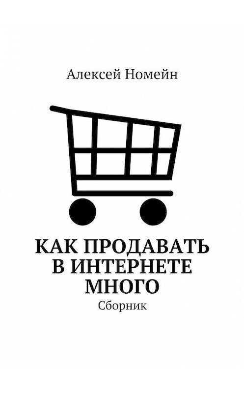 Обложка книги «Как продавать в Интернете много. Сборник» автора Алексея Номейна. ISBN 9785448528781.