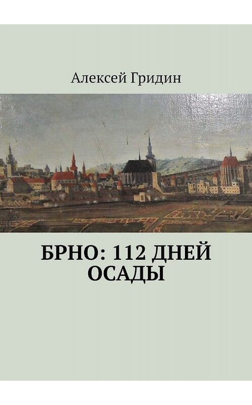 Обложка книги «Брно: 112 дней осады» автора Алексея Гридина. ISBN 9785005095855.