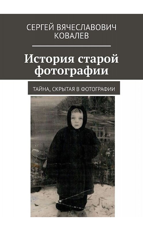 Обложка книги «История старой фотографии. Тайна, скрытая в фотографии» автора Сергея Ковалева. ISBN 9785447480998.