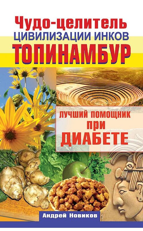 Обложка книги «Чудо-целитель цивилизации инков. Топинамбур. Лучший помощник при диабете» автора Андрея Новикова издание 2012 года. ISBN 9785170735518.