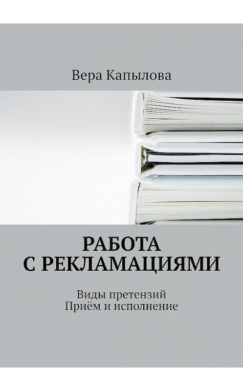 Обложка книги «Работа с рекламациями. Виды претензий. Приём и исполнение» автора Веры Капыловы. ISBN 9785447471545.