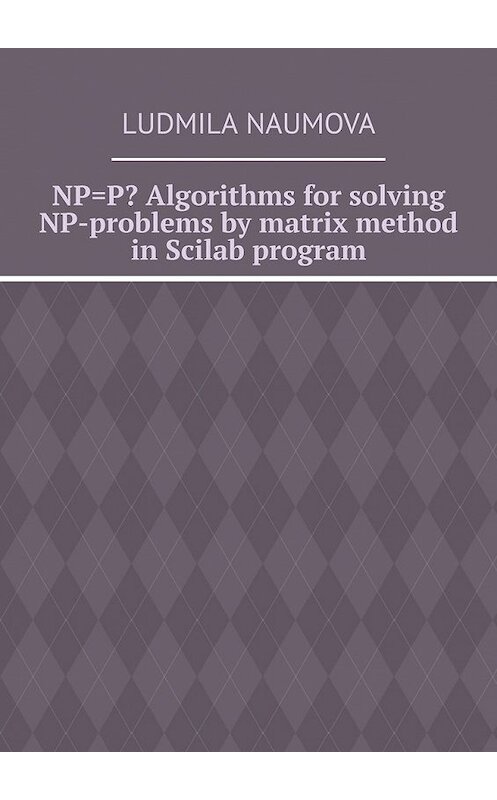 Обложка книги «NP=P? Algorithms for solving NP-problems by matrix method in Scilab program» автора Ludmila Naumova. ISBN 9785449373021.