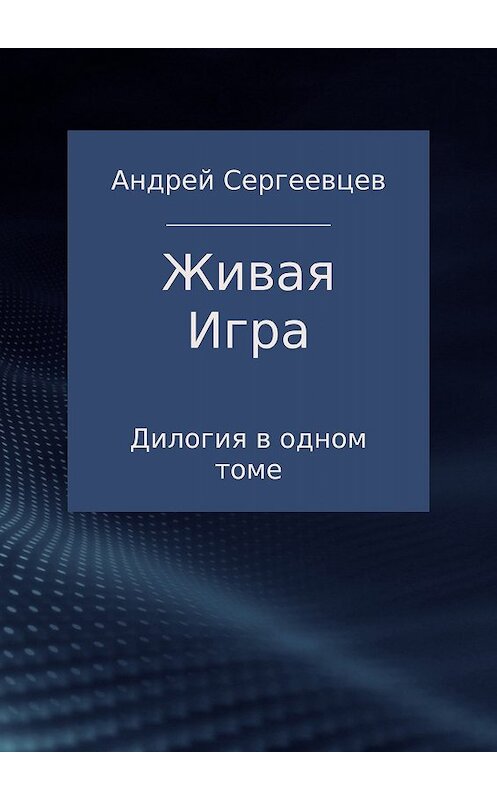 Обложка книги «Живая Игра. Дилогия» автора Андрея Сергеевцева издание 2017 года.