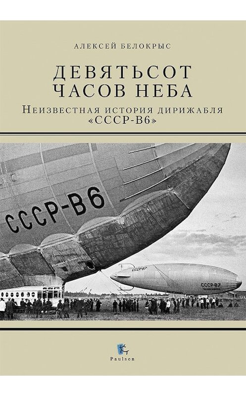 Обложка книги «Девятьсот часов неба. Неизвестная история дирижабля «СССР-В6»» автора Алексея Белокрыса. ISBN 9785987971741.