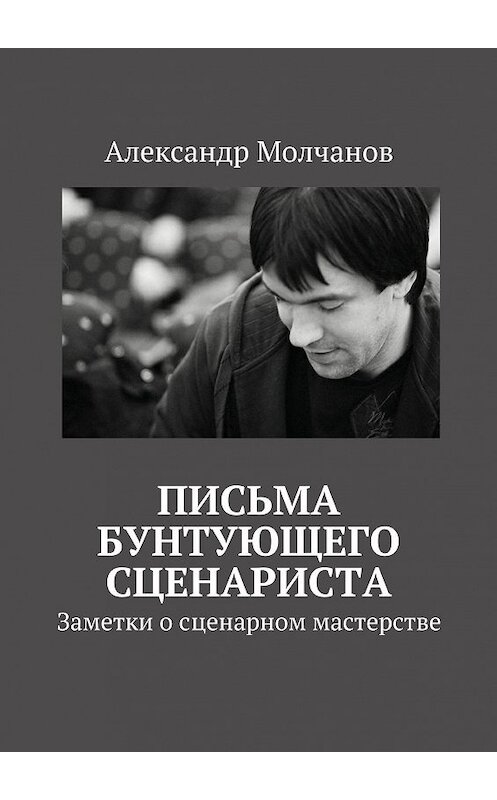 Обложка книги «Письма бунтующего сценариста. Заметки о сценарном мастерстве» автора Александра Молчанова. ISBN 9785447405557.