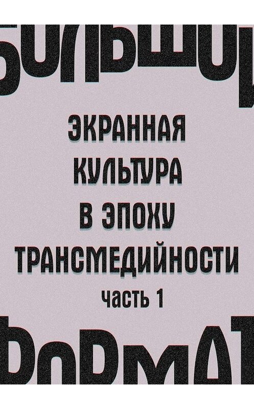 Обложка книги «Большой формат: экранная культура в эпоху трансмедийности. Часть 1» автора . ISBN 9785449374813.