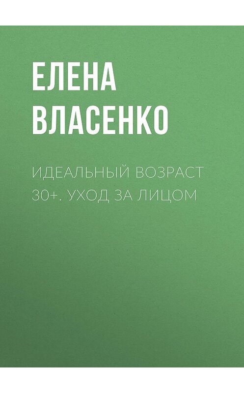 Обложка книги «Идеальный возраст 30+. Уход за лицом» автора Елены Власенко.
