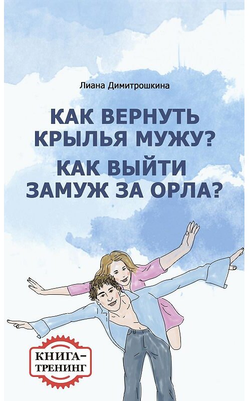 Обложка книги «Как вернуть крылья мужу? Как замуж выйти за орла? Книга-тренинг» автора Лианы Димитрошкины.