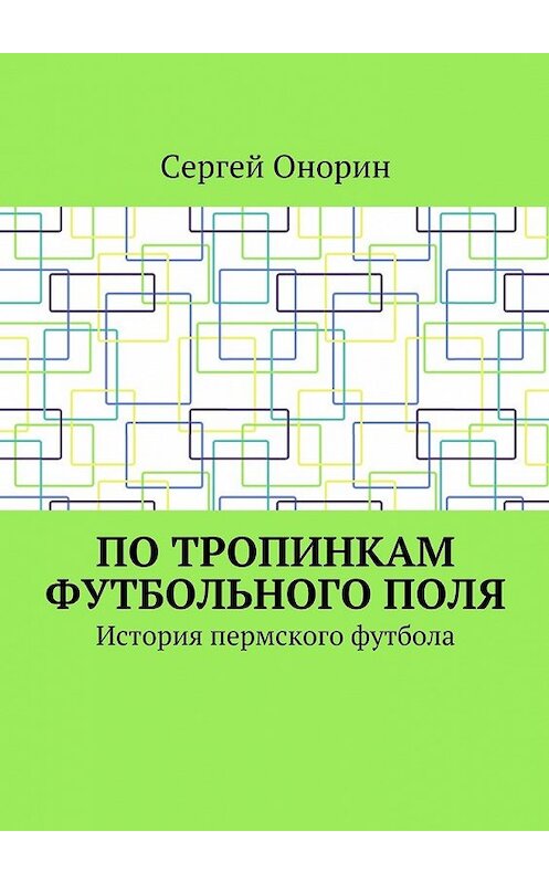 Обложка книги «По тропинкам футбольного поля. История пермского футбола» автора Сергея Онорина. ISBN 9785448549915.