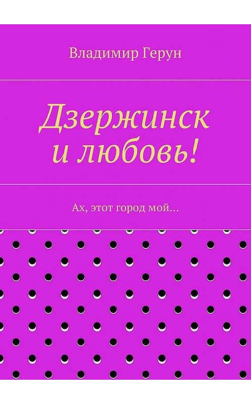 Обложка книги «Дзержинск и любовь! Ах, этот город мой…» автора Владимира Геруна. ISBN 9785448310539.