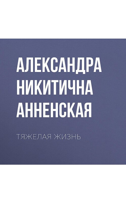 Обложка аудиокниги «Тяжелая жизнь» автора Александры Анненская.