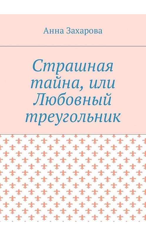 Обложка книги «Страшная тайна, или Любовный треугольник» автора Анны Захаровы. ISBN 9785449010179.
