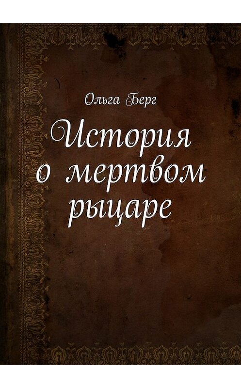 Обложка книги «История о мертвом рыцаре» автора Ольги Берга. ISBN 9785447475604.