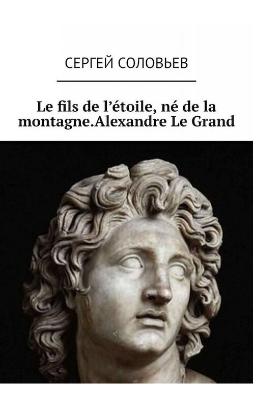 Обложка книги «Le fils de l'étoile, né de la montagne. Alexandre Le Grand» автора Сергея Соловьева. ISBN 9785449682857.