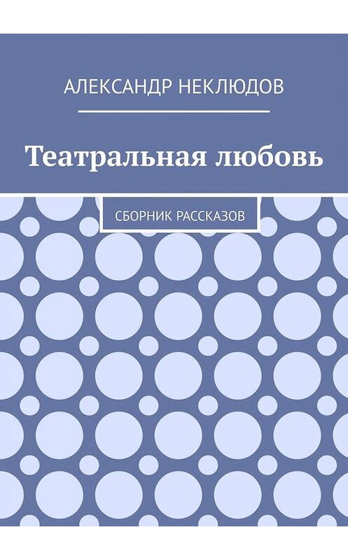 Обложка книги «Театральная любовь. Сборник рассказов» автора Александра Неклюдова. ISBN 9785005044037.