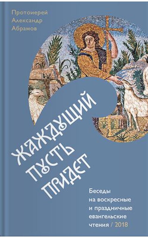 Обложка книги «Жаждущий пусть придет. Беседы на воскресные и праздничные евангельские чтения» автора Александра Абрамова издание 2018 года. ISBN 9785917618135.
