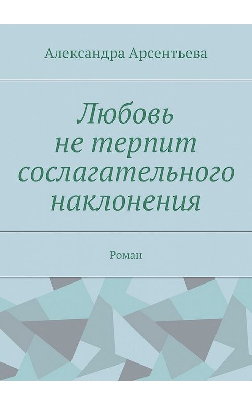 Обложка книги «Любовь не терпит сослагательного наклонения. Роман» автора Александры Арсентьевы. ISBN 9785448373237.