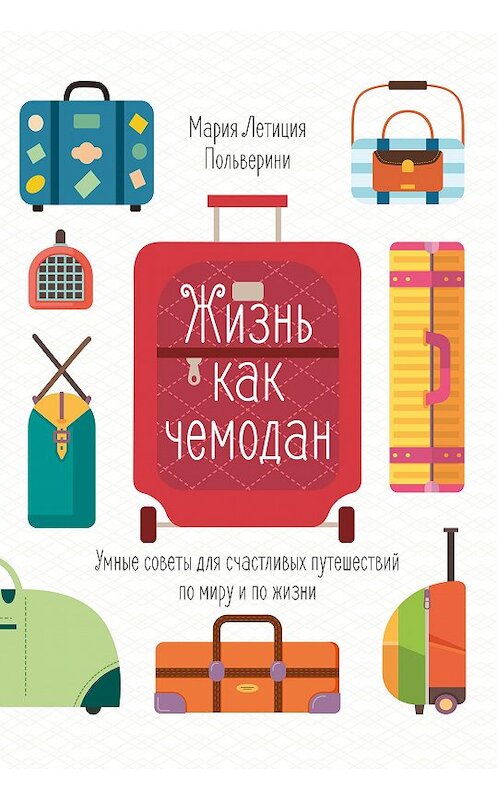 Обложка книги «Жизнь как чемодан. Умные советы для счастливых путешествий по миру и по жизни» автора Марии Летиции Польверини издание 2020 года. ISBN 9785389186736.