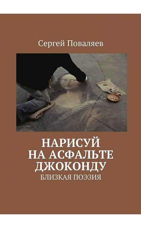 Обложка книги «Нарисуй на асфальте Джоконду. Близкая поэзия» автора Сергея Поваляева. ISBN 9785449007100.