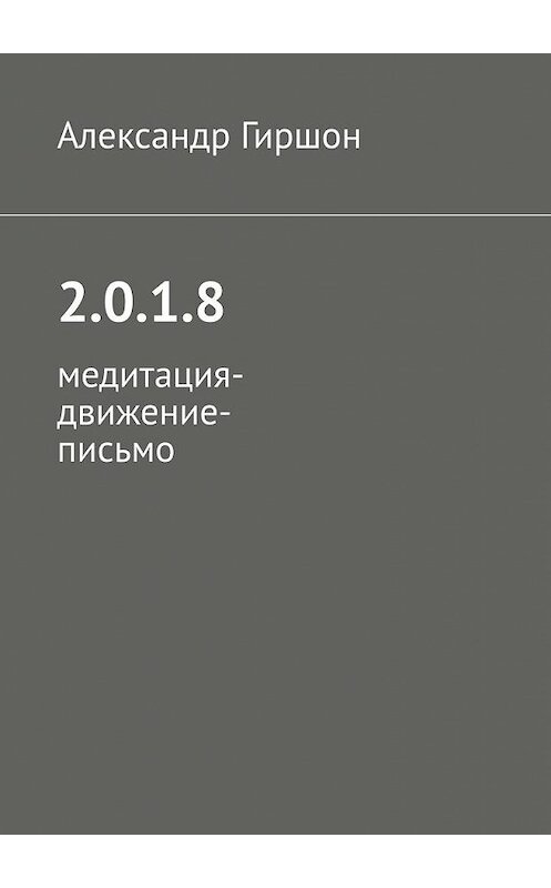 Обложка книги «2.0.1.8. Медитация-движение-письмо» автора Александра Гиршона. ISBN 9785449604651.