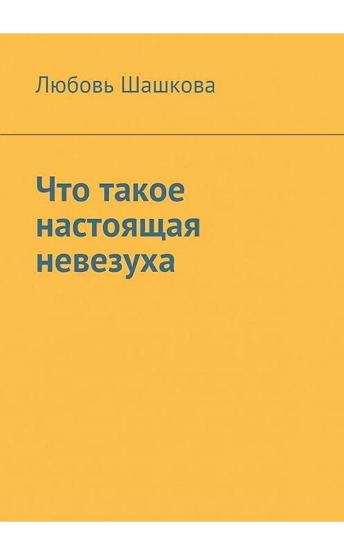 Обложка книги «Что такое настоящая невезуха» автора Любовь Шашковы. ISBN 9785449064400.
