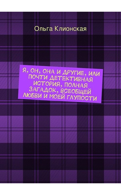 Обложка книги «Я, он, она и другие, или Почти детективная история, полная загадок, всеобщей любви и моей глупости» автора Ольги Клионская. ISBN 9785447465735.