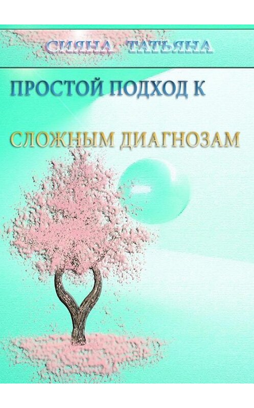 Обложка книги «Простой подход к сложным диагнозам. Оздоровление без лекарств» автора Татьяны Сияны. ISBN 9785448328855.