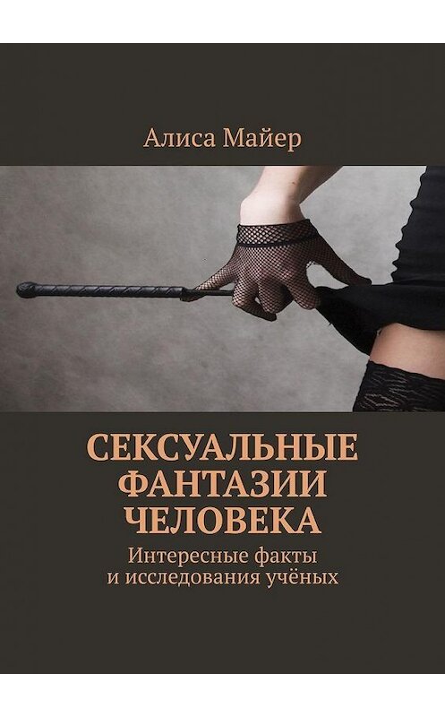 Обложка книги «Сексуальные фантазии человека. Интересные факты и исследования учёных» автора Алиси Майера. ISBN 9785449365705.