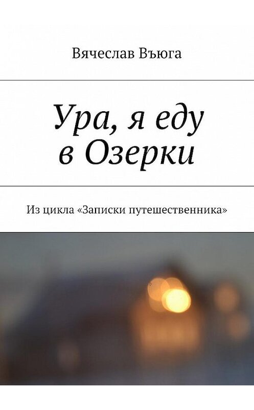 Обложка книги «Ура, я еду в Озерки. Из цикла «Записки путешественника»» автора Вячеслав Въюги. ISBN 9785449005229.