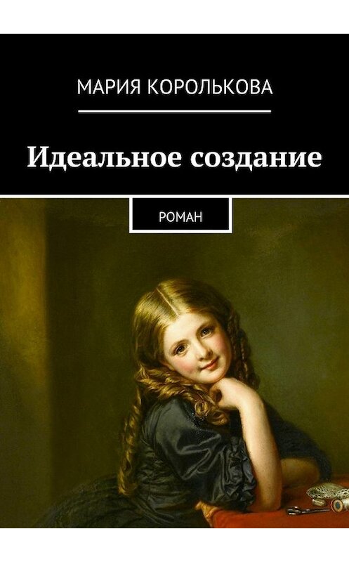 Обложка книги «Идеальное создание. Роман» автора Марии Корольковы. ISBN 9785448360657.