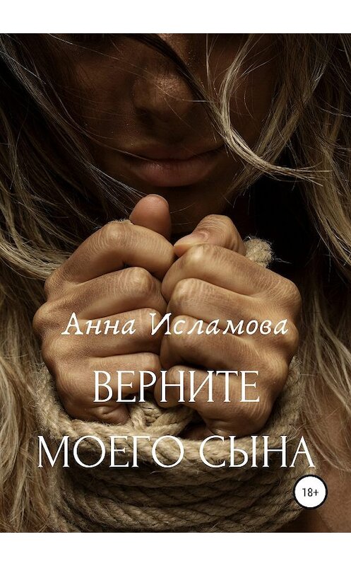 Обложка книги «Вeрните моего сына» автора Анны Исламовы издание 2019 года. ISBN 9785532104457.