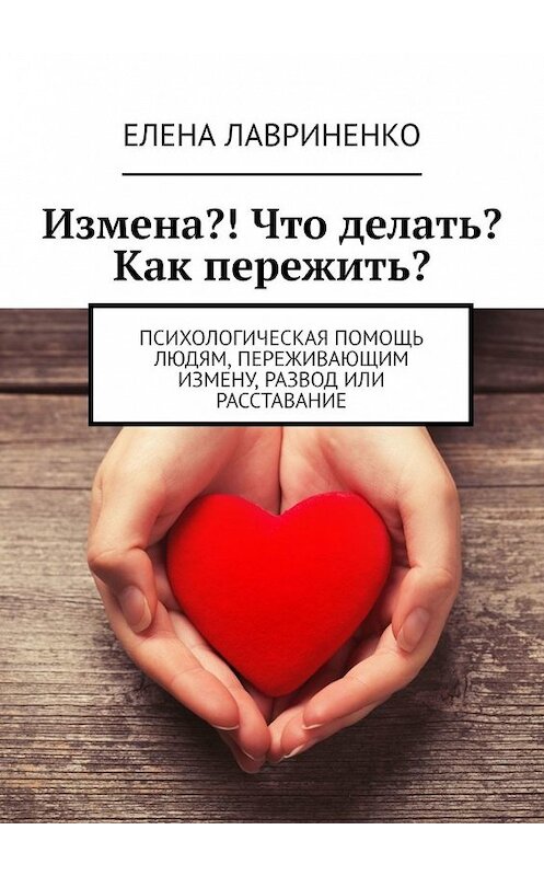 Обложка книги «Измена?! Что делать? Как пережить? Психологическая помощь людям, переживающим измену, развод или расставание» автора Елены Лавриненко. ISBN 9785449372390.