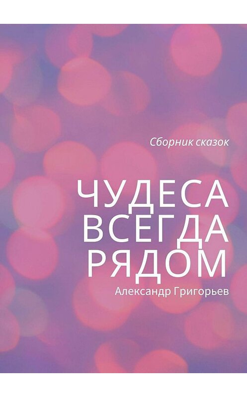 Обложка книги «Чудеса всегда рядом» автора Александра Григорьева. ISBN 9785449812667.