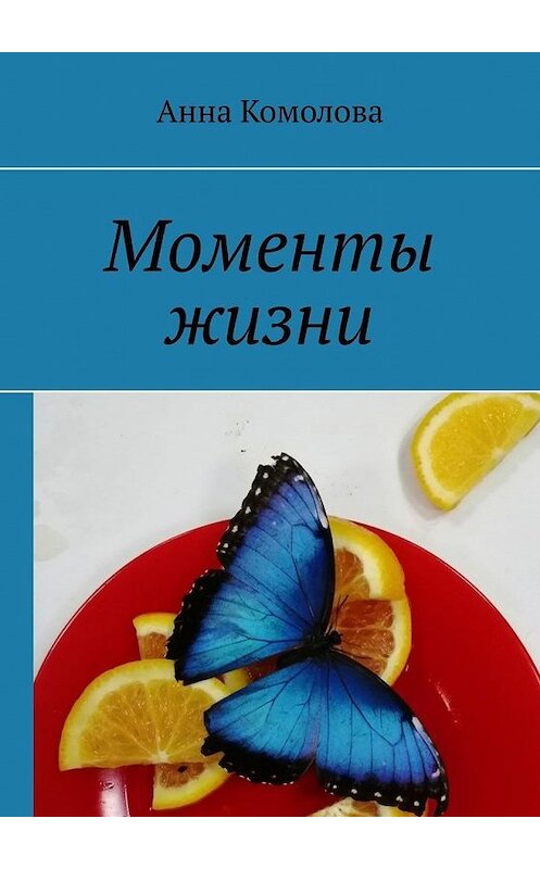 Обложка книги «Моменты жизни» автора Анны Комоловы. ISBN 9785005072580.