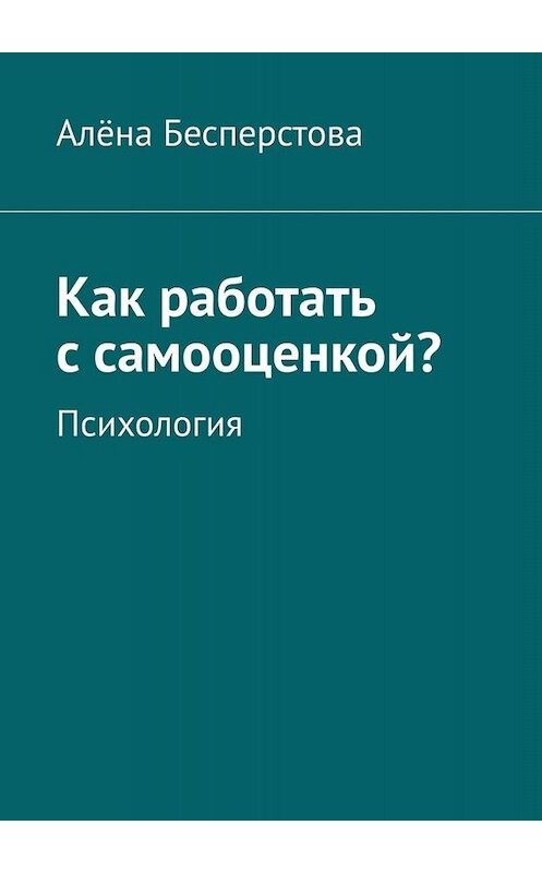 Обложка книги «Как работать с самооценкой? Психология» автора Алёны Бесперстовы. ISBN 9785005035301.