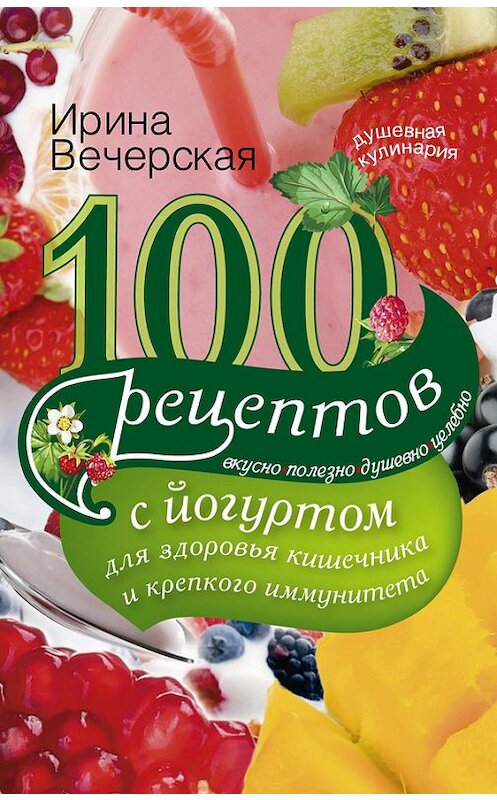 Обложка книги «100 рецептов с йогуртом для здоровья кишечника и крепкого иммунитета. Вкусно, полезно, душевно, целебно» автора Ириной Вечерская издание 2014 года. ISBN 9785227053626.