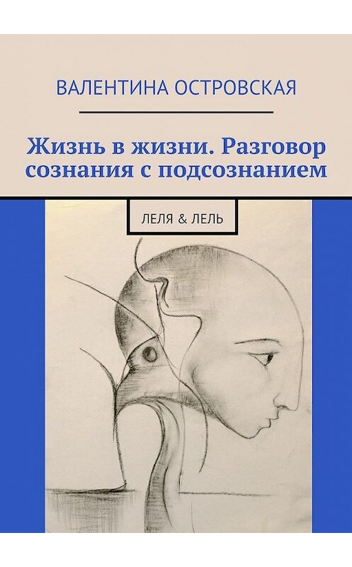 Обложка книги «Жизнь в жизни. Разговор сознания с подсознанием. Леля & Лель» автора Валентиной Островская. ISBN 9785448550232.