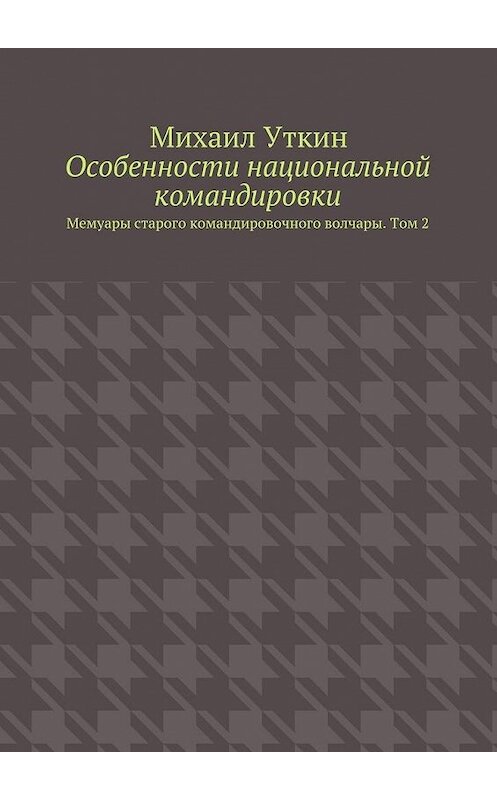 Обложка книги «Особенности национальной командировки. Мемуары старого командировочного волчары. Том 2» автора Михаила Уткина. ISBN 9785448508165.