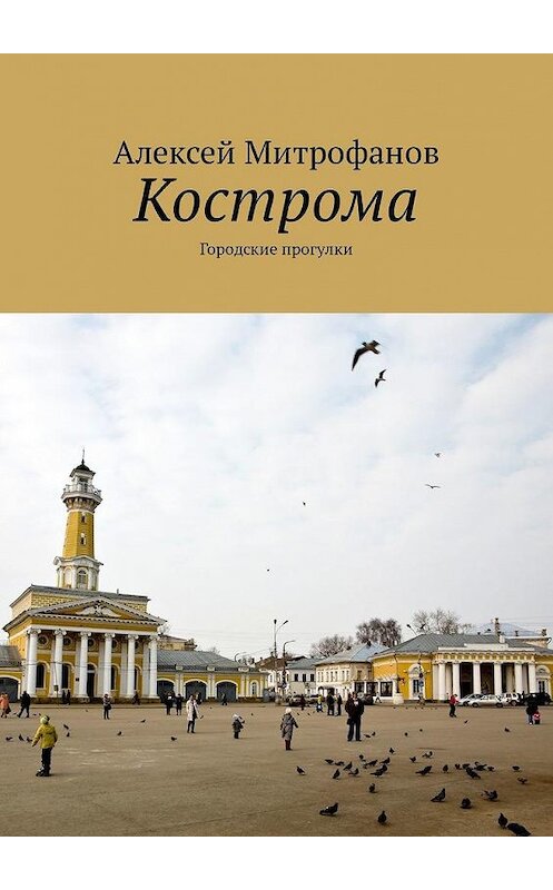 Обложка книги «Кострома. Городские прогулки» автора Алексея Митрофанова. ISBN 9785449307798.