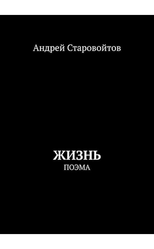 Обложка книги «Жизнь. Поэма» автора Андрея Старовойтова. ISBN 9785449814937.