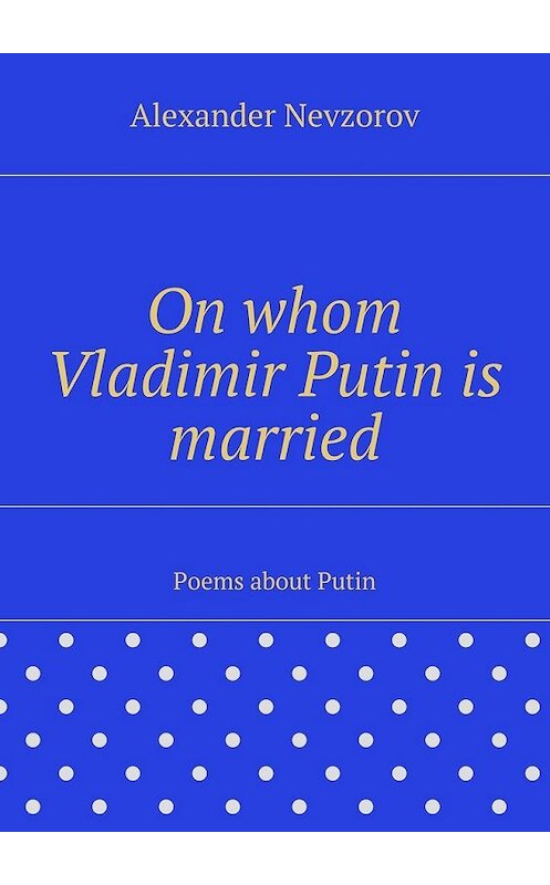 Обложка книги «On whom Vladimir Putin is married. Poems about Putin» автора Александра Невзорова. ISBN 9785448399985.