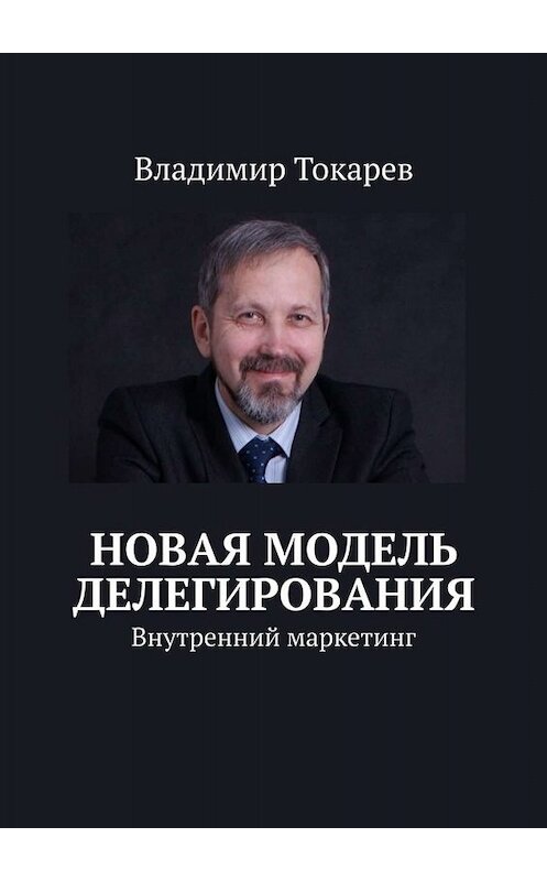 Обложка книги «Новая модель делегирования. Внутренний маркетинг» автора Владимира Токарева. ISBN 9785005084002.